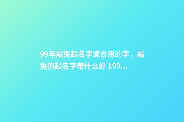 99年屬兔起名字適合用的字，屬兔的起名字帶什么好 1999年屬兔取什么名字好，屬兔取什么名字好-第1張-觀點-玄機派